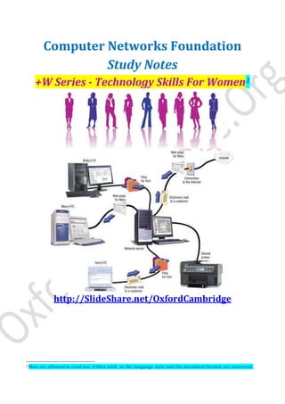 Computer Networks Foundation
Study Notes
+W Series - Technology Skills For Women1
http://SlideShare.net/OxfordCambridge
1 Men are allowed to read too, if they wish, as the language style and the document format are universal.
 