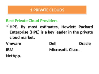 Best Private Cloud Providers
HPE. By most estimates, Hewlett Packard
Enterprise (HPE) is a key leader in the private
cloud market.
Vmware Dell Oracle
IBM Microsoft. Cisco.
NetApp.
1.PRIVATE CLOUDS
 