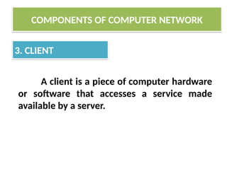COMPONENTS OF COMPUTER NETWORK
3. CLIENT
A client is a piece of computer hardware
or software that accesses a service made
available by a server.
 