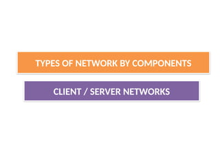 CLIENT / SERVER NETWORKS
TYPES OF NETWORK BY COMPONENTS
 