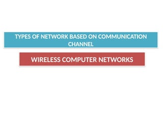 WIRELESS COMPUTER NETWORKS
TYPES OF NETWORK BASED ON COMMUNICATION
CHANNEL
 