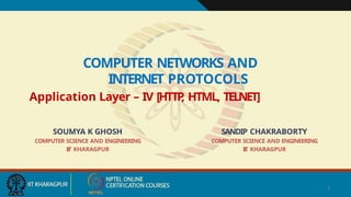 1
COMPUTER NETWORKS AND
INTERNET PROTOCOLS
Application Layer – IV [HTTP
, HTML, TELNET]
SOUMYA K GHOSH
COMPUTER SCIENCE AND ENGINEERING
I
I
T KHARAGPUR
SANDIP CHAKRABORTY
COMPUTER SCIENCE AND ENGINEERING
I
I
T KHARAGPUR
 