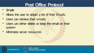 Post Office Protocol
v3
• Simple
• Allows the user to obtain a list of their Emails
• Users can retrieve their emails
• Users can either delete or keep the email on their
system
• Minimizes server resources
 