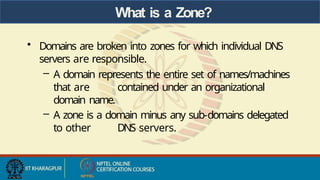 What is a Zone?
• Domains are broken into zones for which individual DNS
servers are responsible.
– A domain represents the entire set of names/machines
that are contained under an organizational
domain name.
– A zone is a domain minus any sub-domains delegated
to other DNS servers.
 