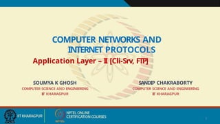 1
COMPUTER NETWORKS AND
INTERNET PROTOCOLS
Application Layer – I
I [Cli-Srv, FTP]
SOUMYA K GHOSH
COMPUTER SCIENCE AND ENGINEERING
I
I
T KHARAGPUR
SANDIP CHAKRABORTY
COMPUTER SCIENCE AND ENGINEERING
I
I
T KHARAGPUR
 