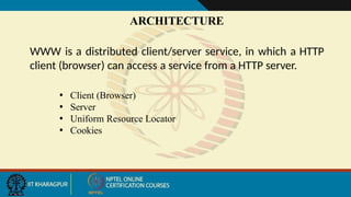 ARCHITECTURE
WWW is a distributed client/server service, in which a HTTP
client (browser) can access a service from a HTTP server.
• Client (Browser)
• Server
• Uniform Resource Locator
• Cookies
 