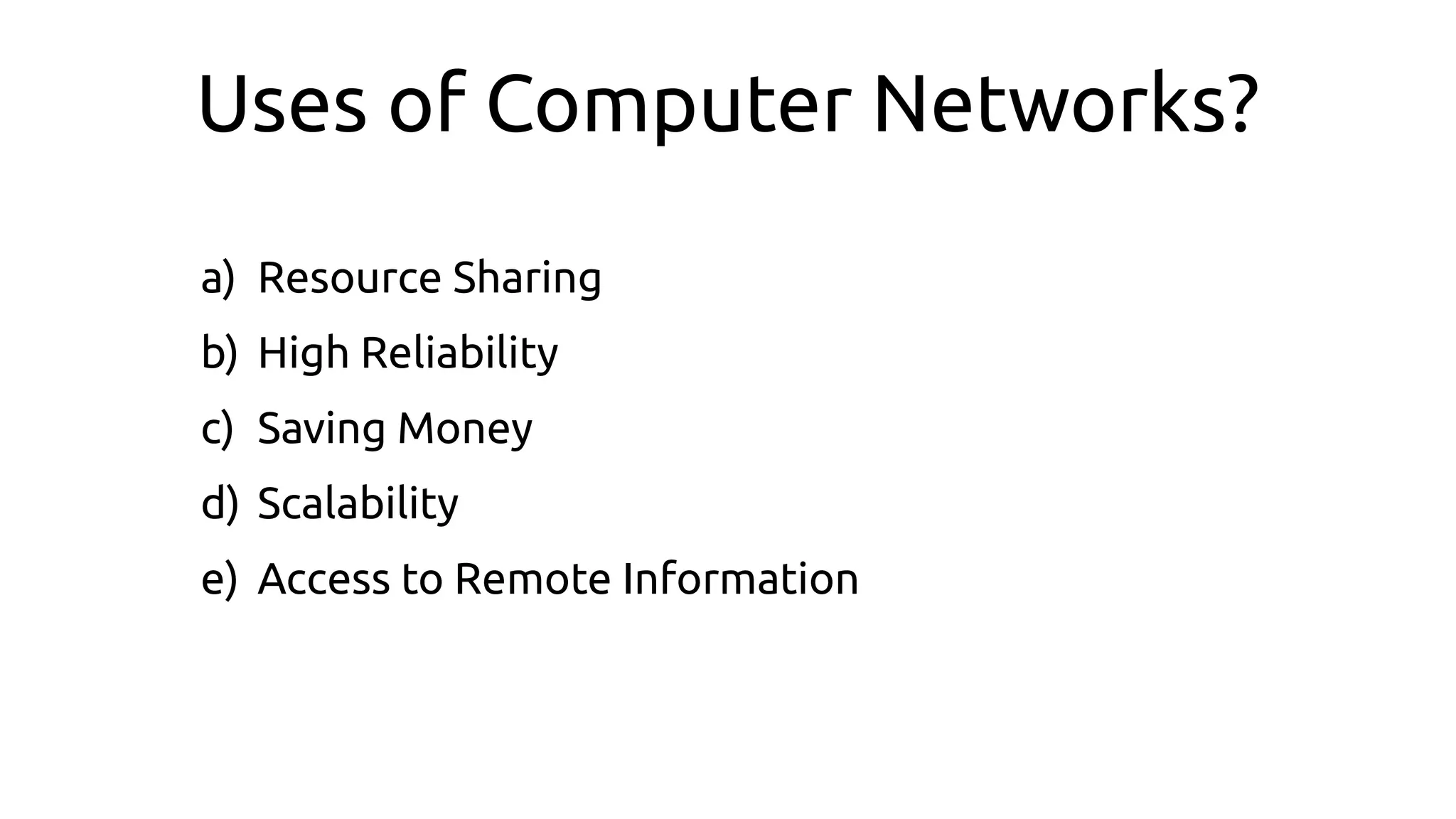 Uses of Computer Networks?
a) Resource Sharing
b) High Reliability
c) Saving Money
d) Scalability
e) Access to Remote Information
 