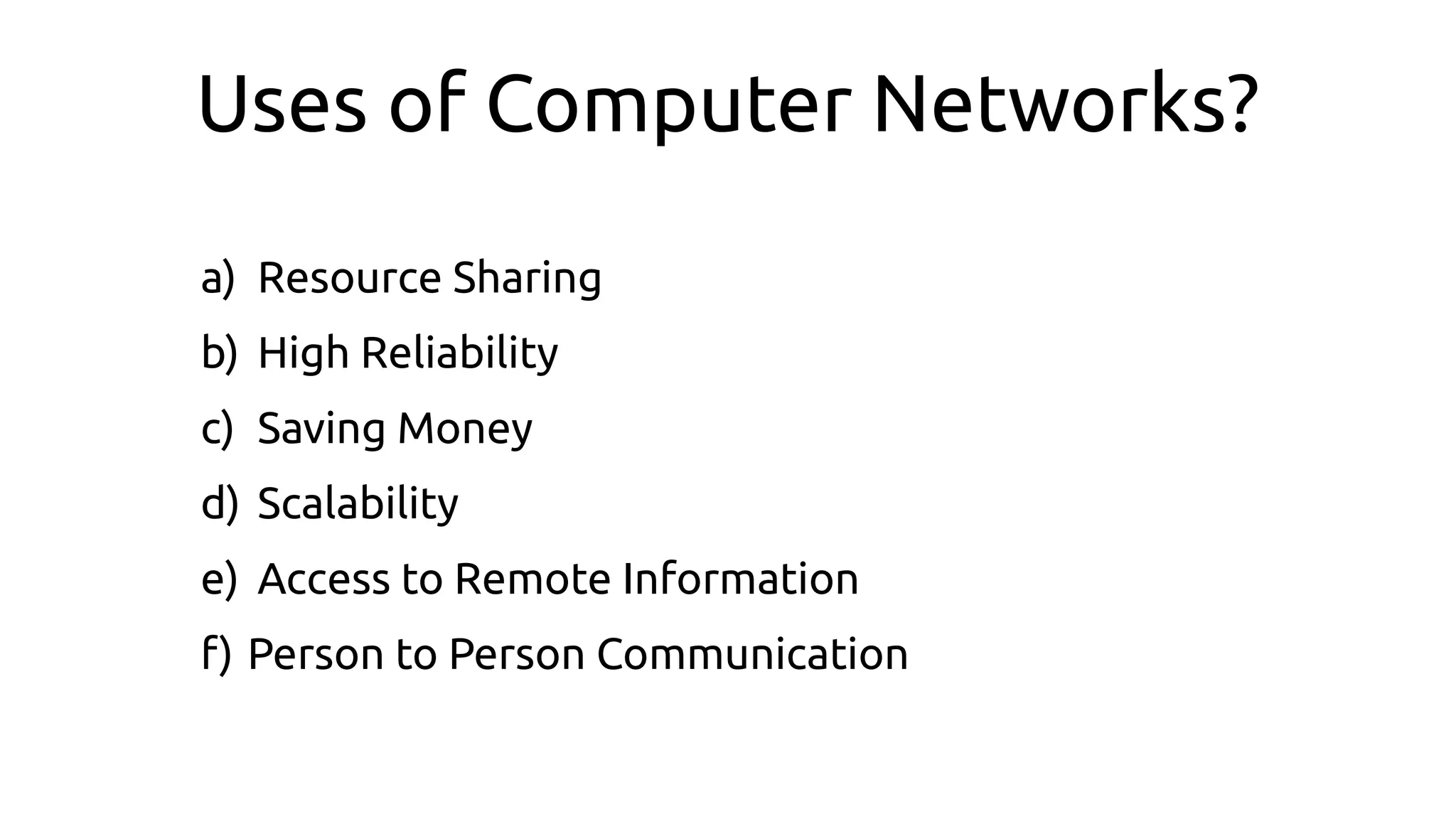 Uses of Computer Networks?
a) Resource Sharing
b) High Reliability
c) Saving Money
d) Scalability
e) Access to Remote Information
f) Person to Person Communication
 