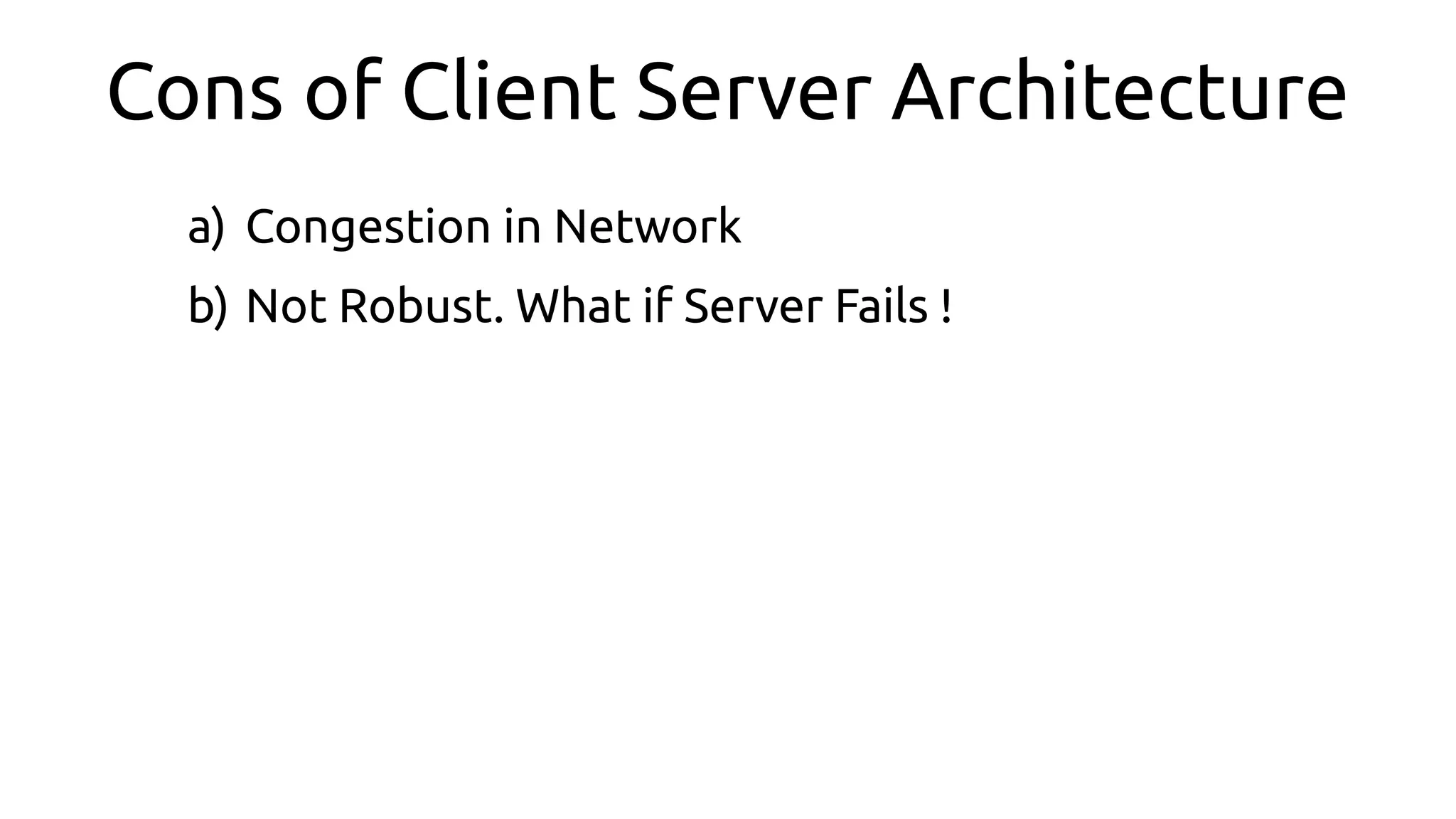 Cons of Client Server Architecture
a) Congestion in Network
b) Not Robust. What if Server Fails !
 