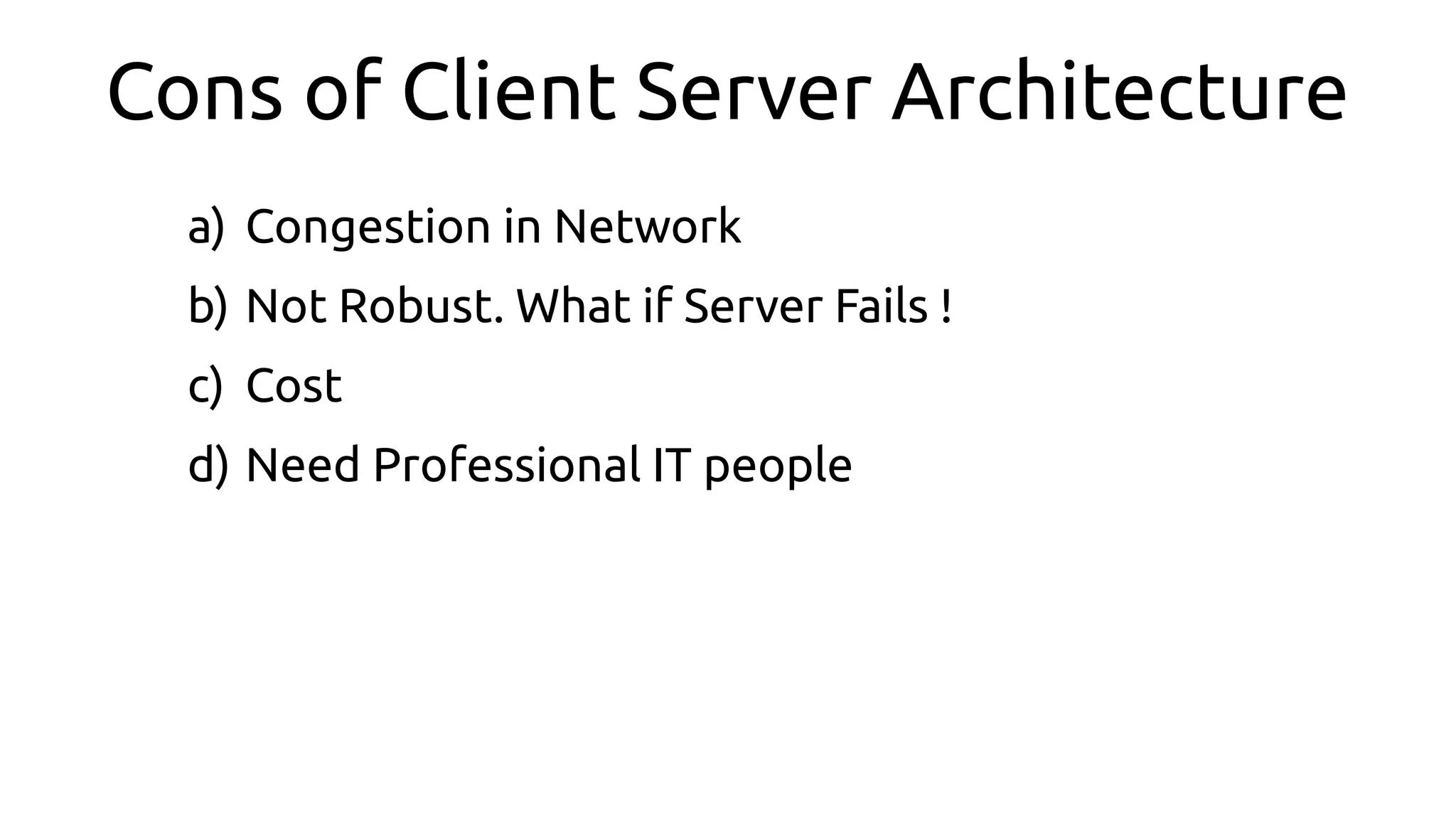 Cons of Client Server Architecture
a) Congestion in Network
b) Not Robust. What if Server Fails !
c) Cost
d) Need Professional IT people
 