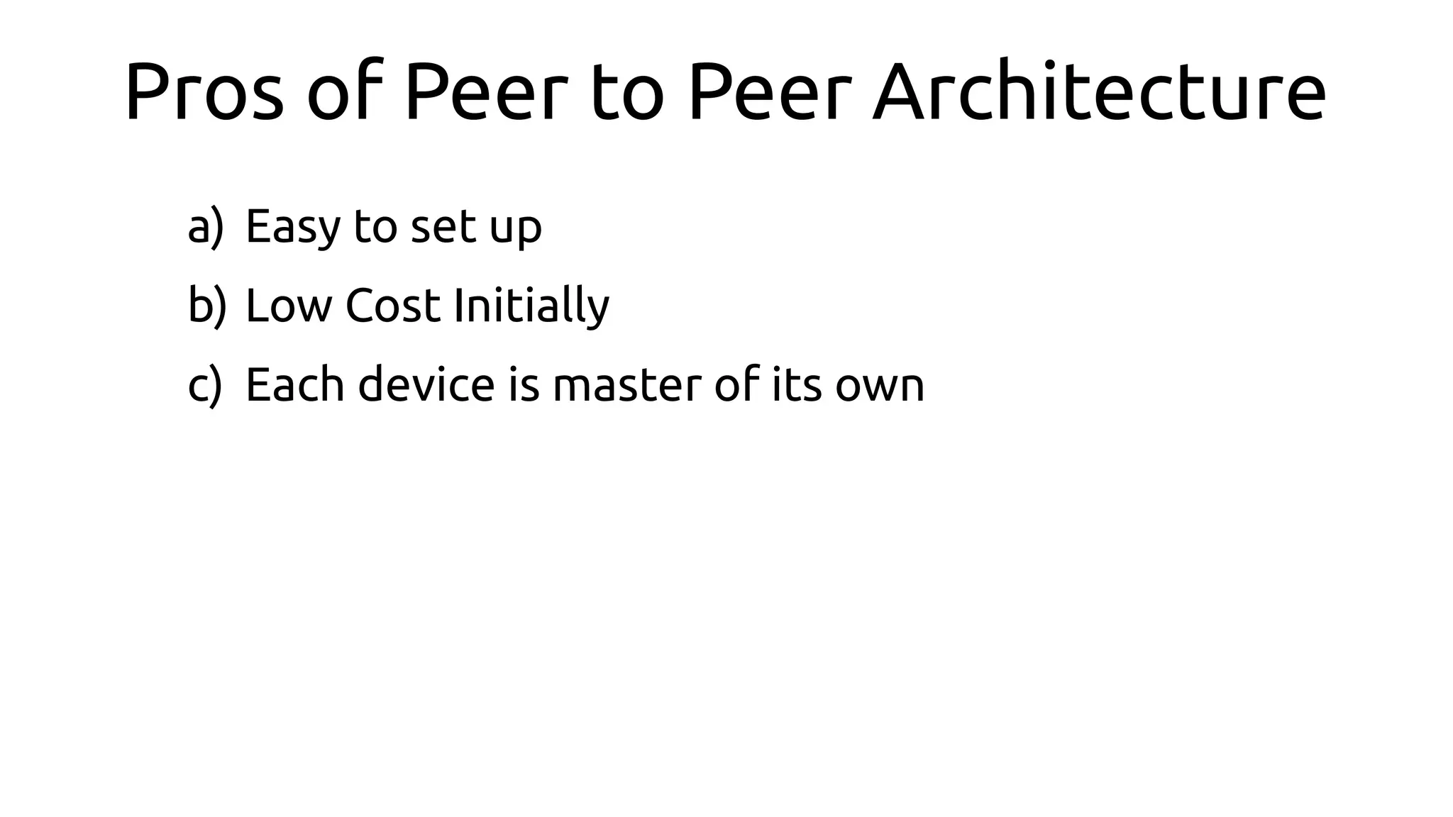 Pros of Peer to Peer Architecture
a) Easy to set up
b) Low Cost Initially
c) Each device is master of its own
 