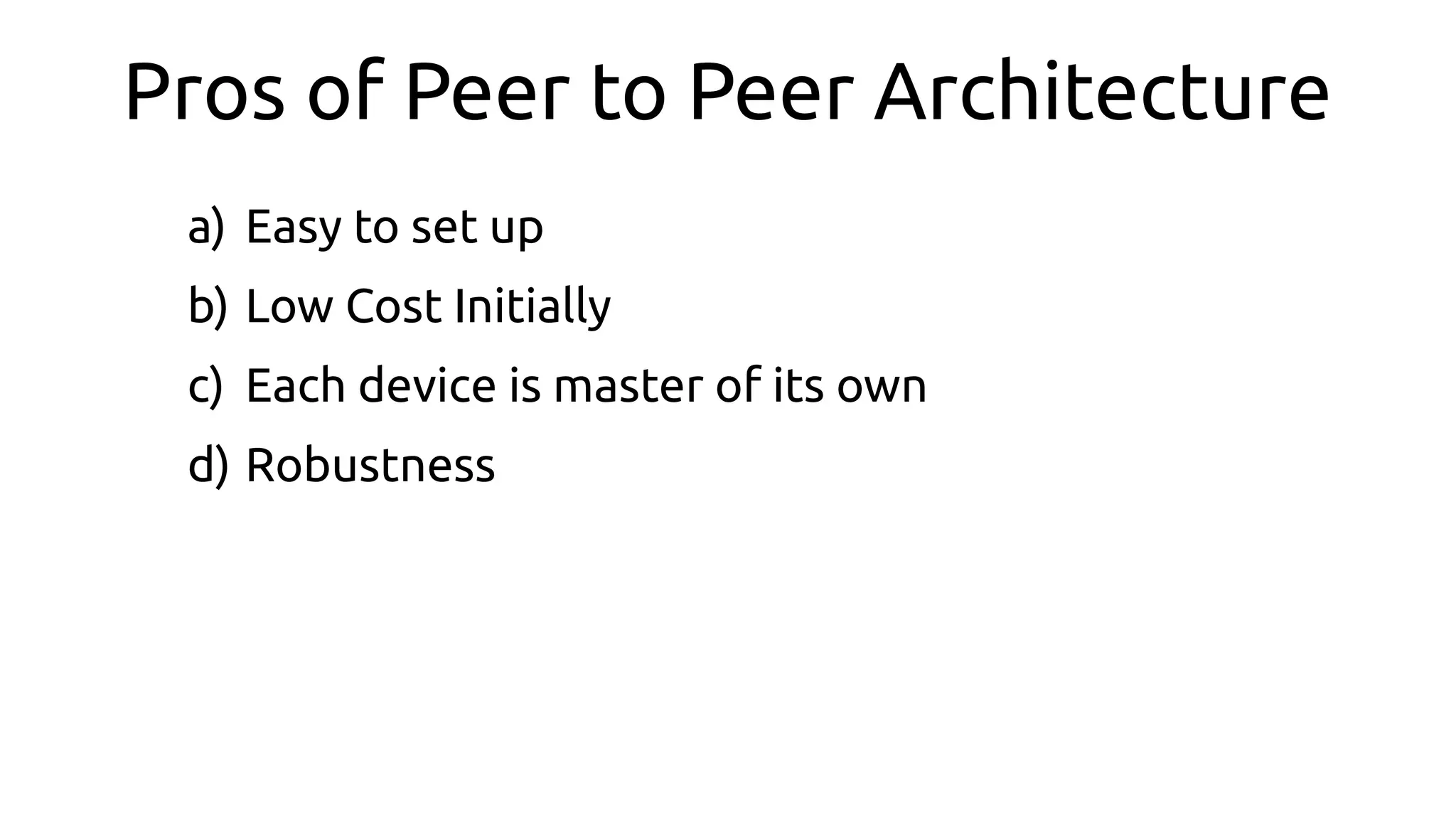 Pros of Peer to Peer Architecture
a) Easy to set up
b) Low Cost Initially
c) Each device is master of its own
d) Robustness
 