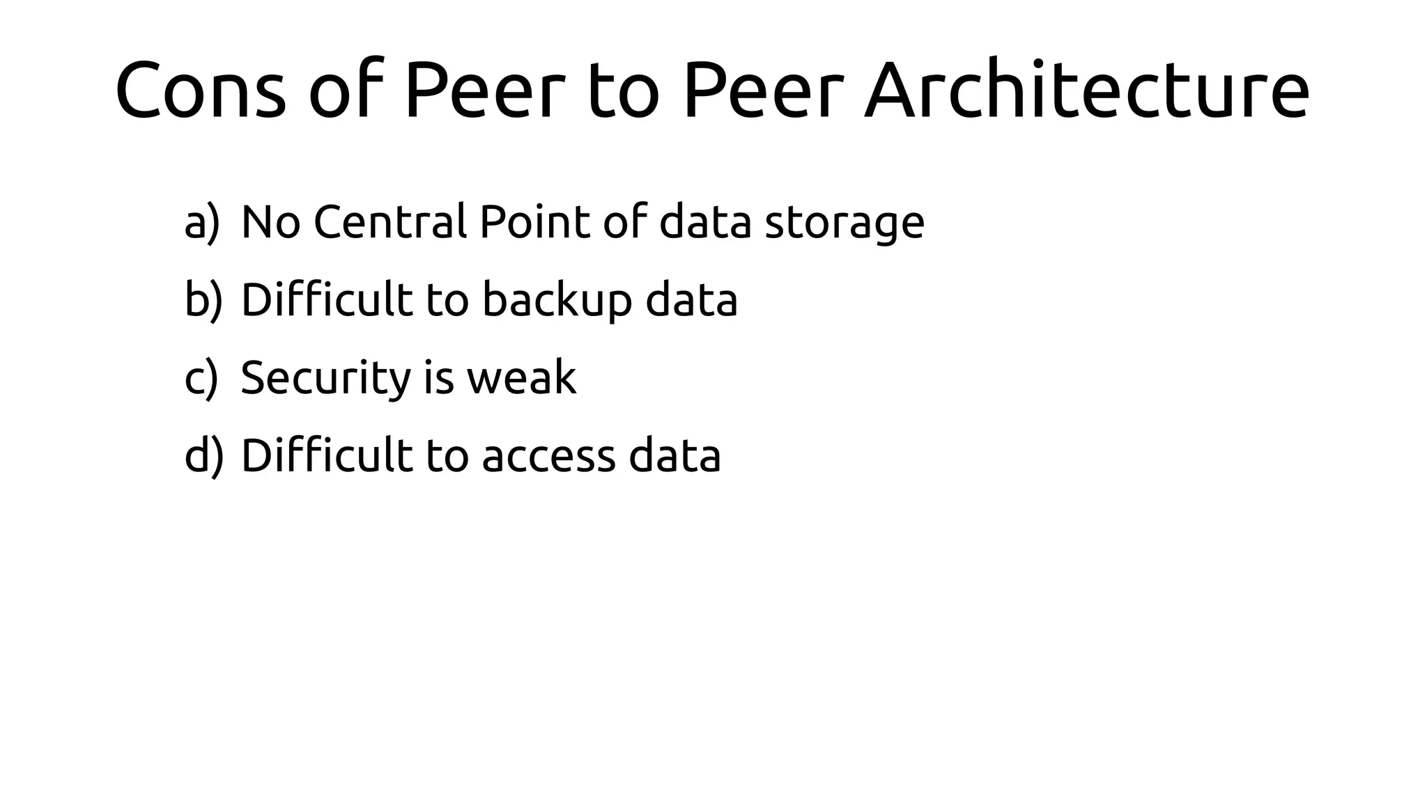 Cons of Peer to Peer Architecture
a) No Central Point of data storage
b) Difcult to backup data
c) Security is weak
d) Difcult to access data
 