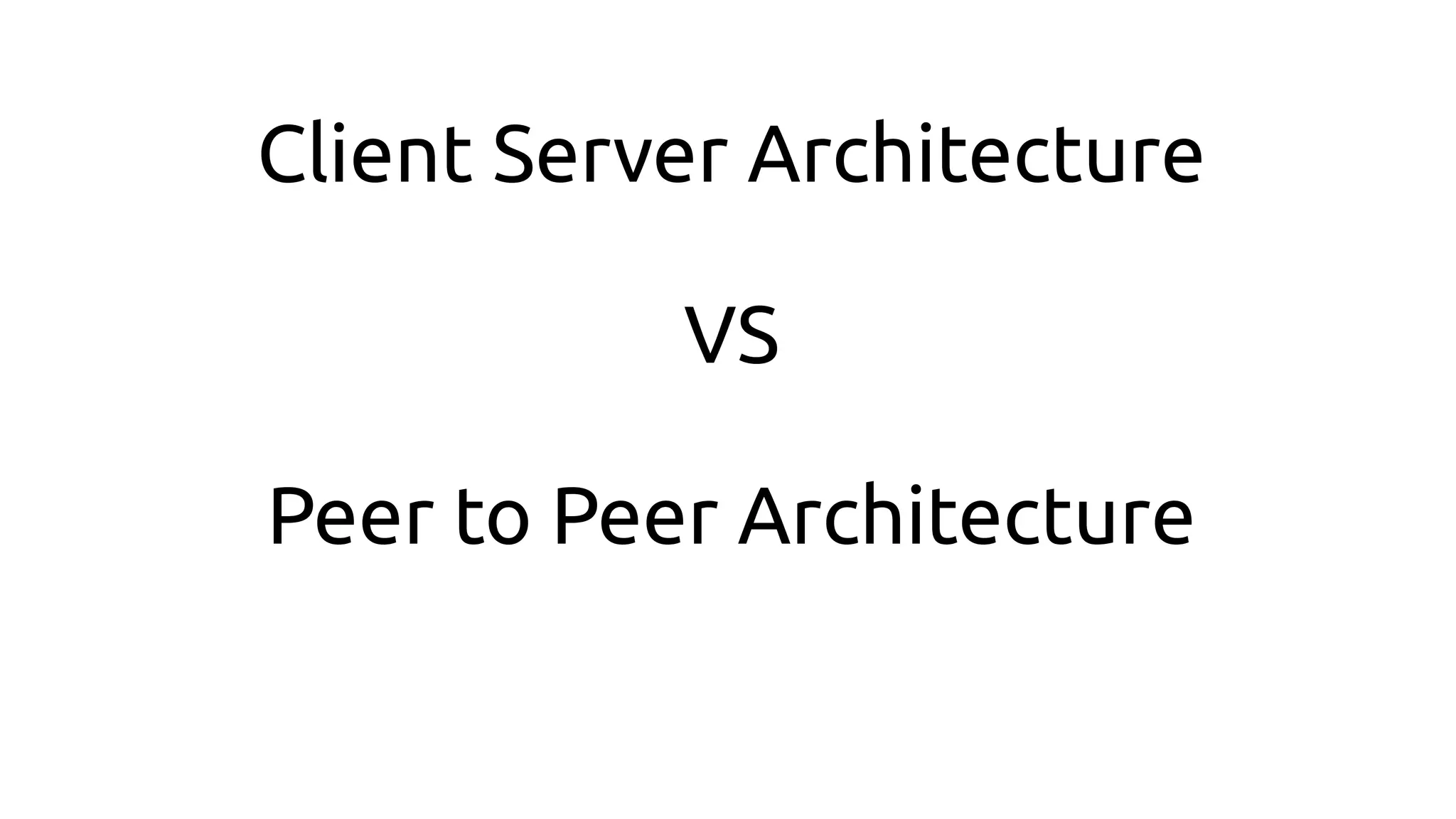 Client Server Architecture
VS
Peer to Peer Architecture
 