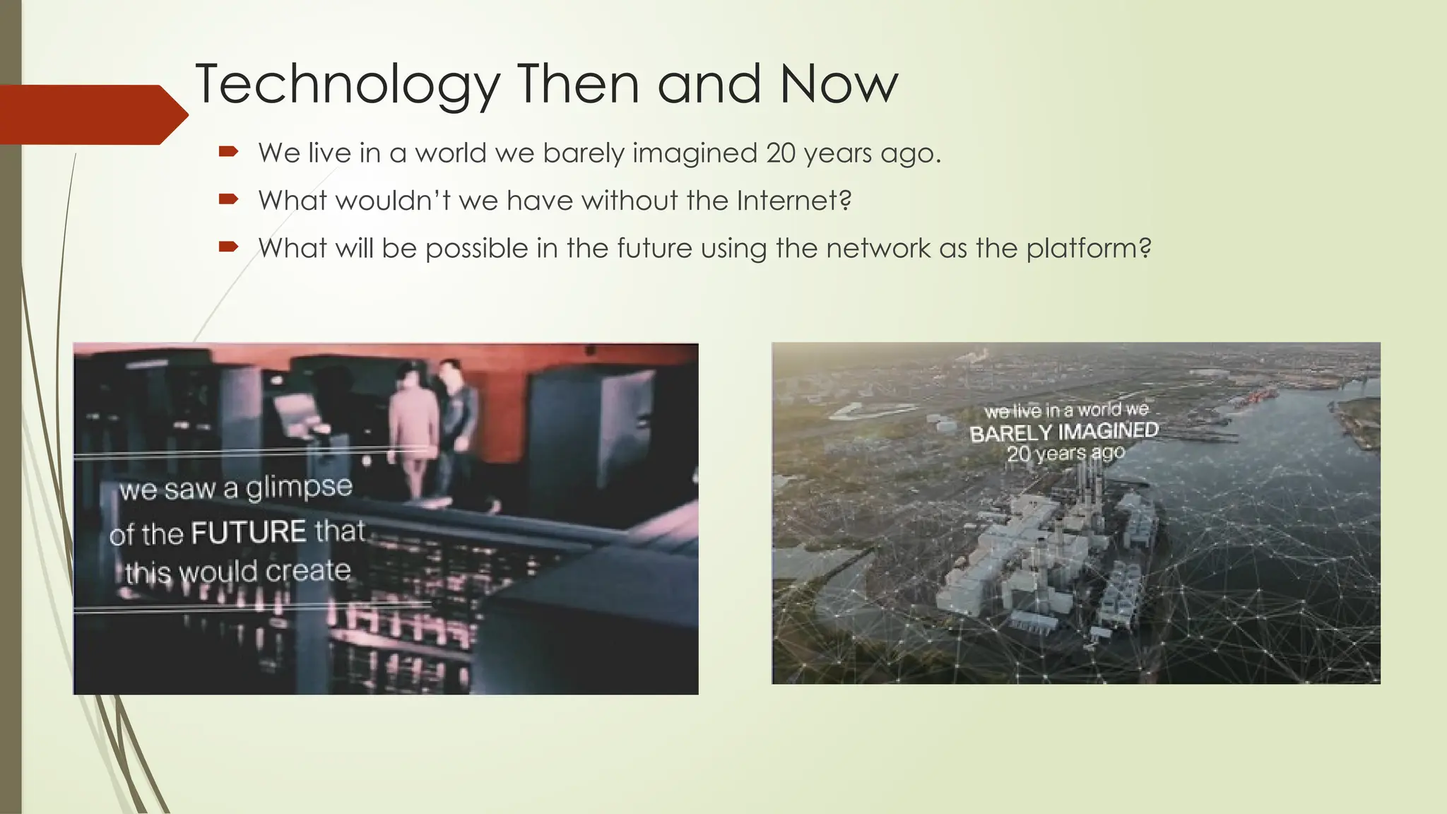  We live in a world we barely imagined 20 years ago.
 What wouldn’t we have without the Internet?
 What will be possible in the future using the network as the platform?
Technology Then and Now
 