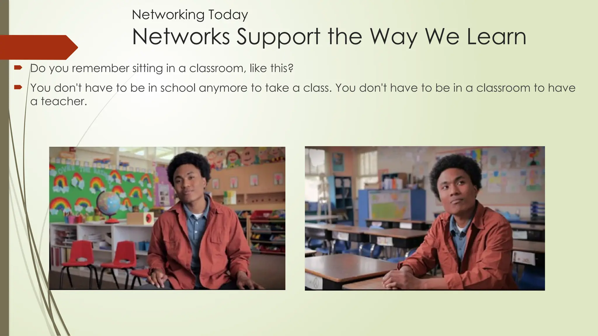  Do you remember sitting in a classroom, like this?
 You don't have to be in school anymore to take a class. You don't have to be in a classroom to have
a teacher.
Networking Today
Networks Support the Way We Learn
 