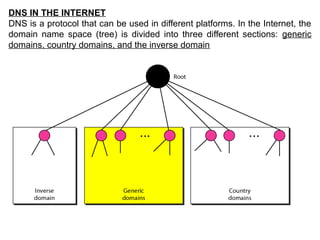 DNS IN THE INTERNET
DNS is a protocol that can be used in different platforms. In the Internet, the
domain name space (tree) is divided into three different sections: generic
domains, country domains, and the inverse domain
 