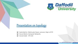 Presentation on topology
 Submitted to : Mahmudul Hasan, Lecturer, Dept. of ETE
 Course Name: Computer Networks
 Course Code : ETE 331
 