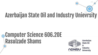 Azerbaijan State Oil and Industry Unievrsity
Computer Science 606.20E
Rasulzade Shams
 