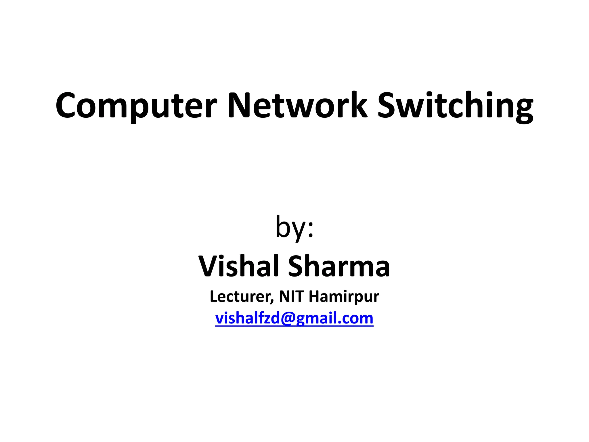 Computer Network Switching 
by: 
Vishal Sharma 
Lecturer, NIT Hamirpur 
vishalfzd@gmail.com 
 