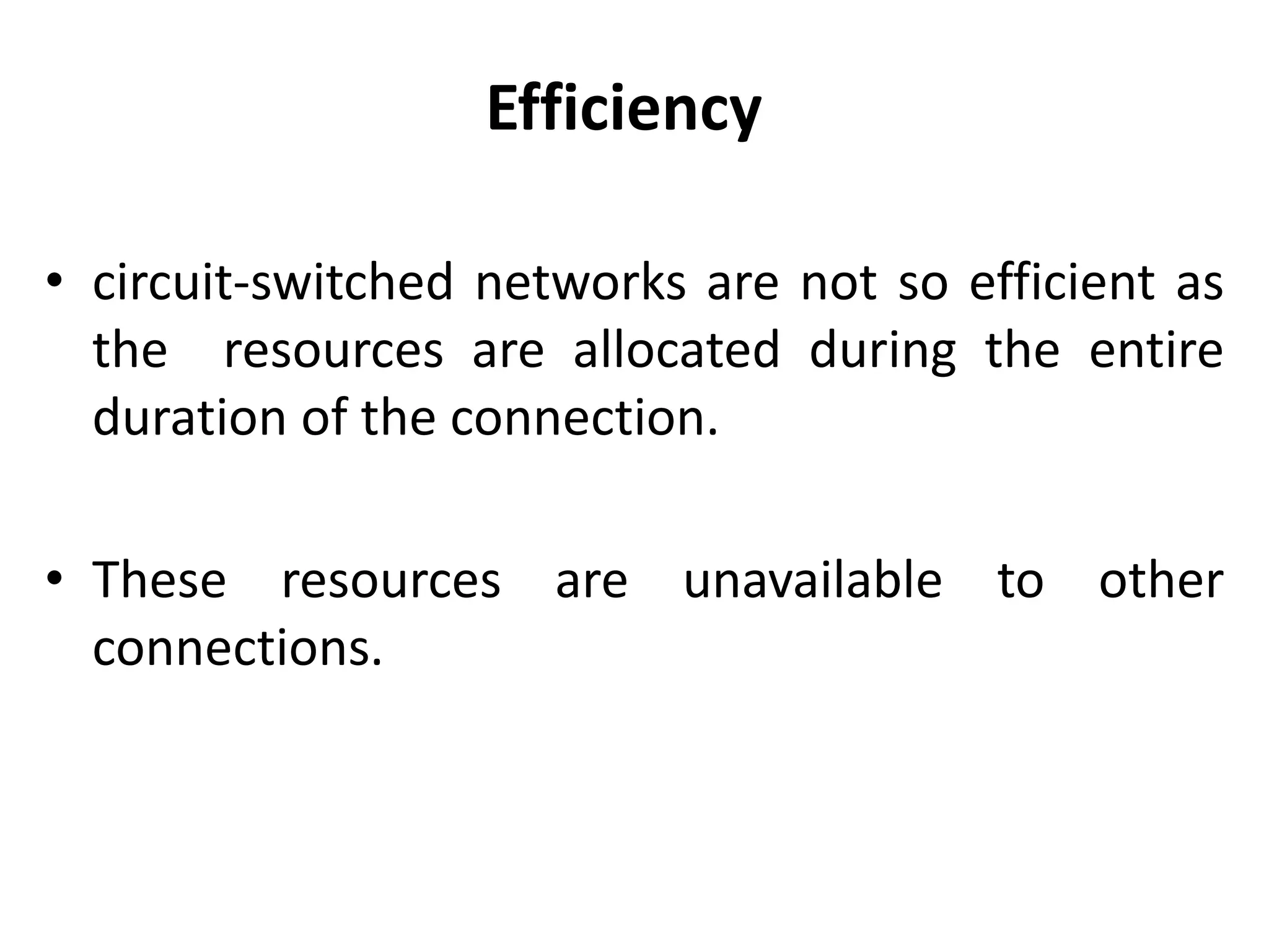 Efficiency 
• circuit-switched networks are not so efficient as 
the resources are allocated during the entire 
duration of the connection. 
• These resources are unavailable to other 
connections. 
 