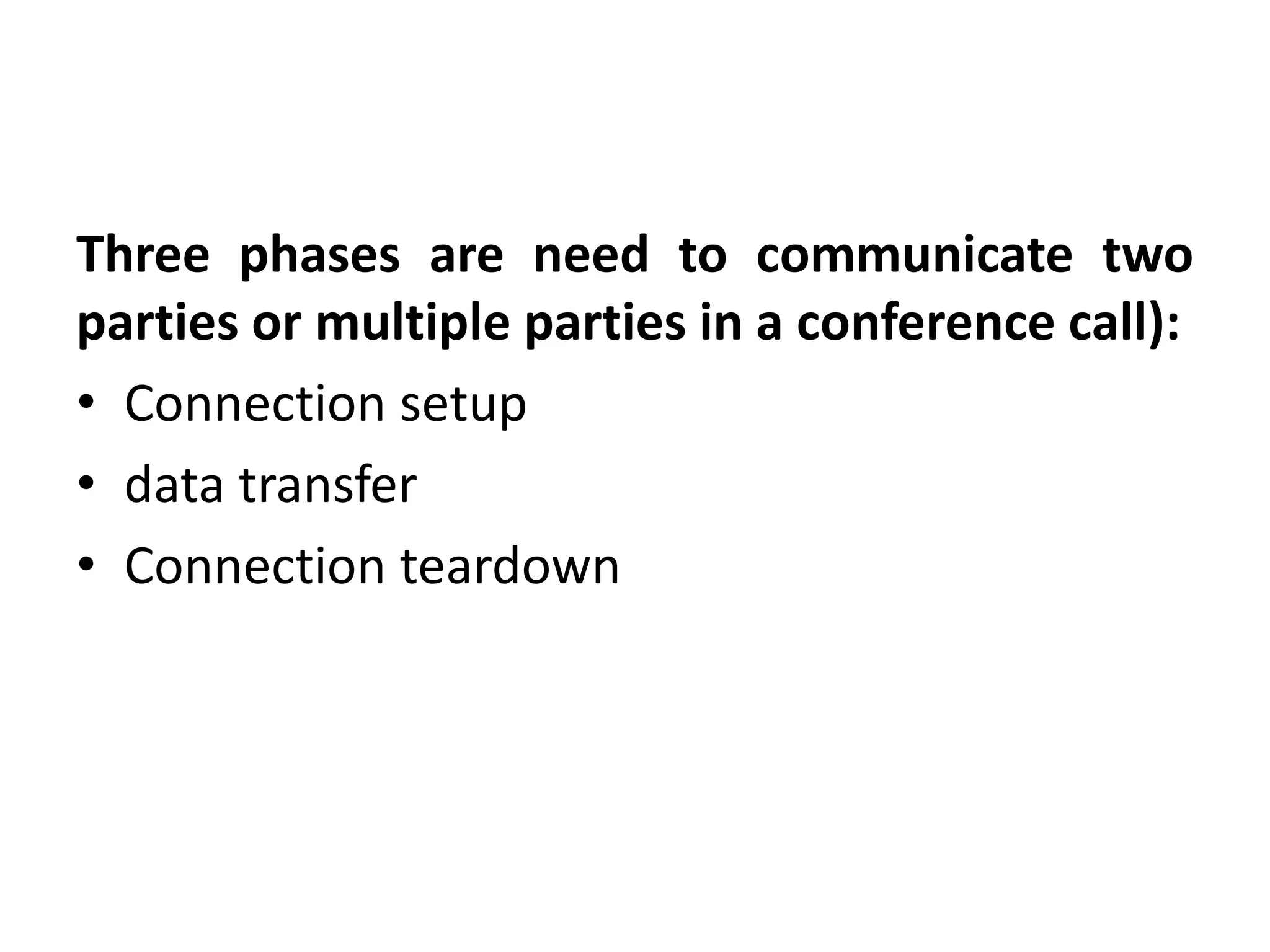 Three phases are need to communicate two 
parties or multiple parties in a conference call): 
• Connection setup 
• data transfer 
• Connection teardown 
 