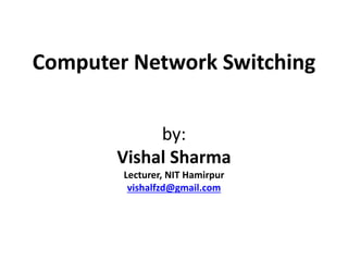 Computer Network Switching 
by: 
Vishal Sharma 
Lecturer, NIT Hamirpur 
vishalfzd@gmail.com 
 