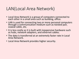 LAN(Local Area Network)
• Local Area Network is a group of computers connected to
each other in a small area such as build...
