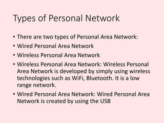 Types of Personal Network
• There are two types of Personal Area Network:
• Wired Personal Area Network
• Wireless Persona...