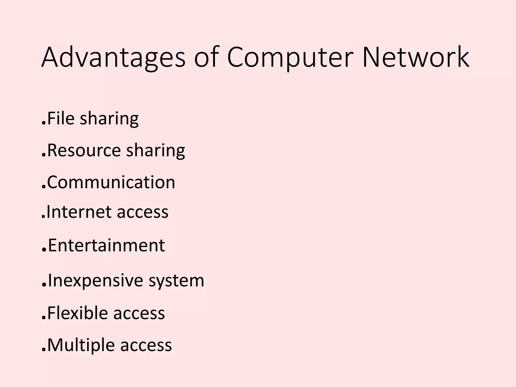 Advantages of Computer Network
.File sharing
.Resource sharing
.Communication
.Internet access
.Entertainment
.Inexpensive system
.Flexible access
.Multiple access
 
