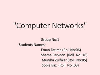 "Computer Networks"
Group No:1
Students Names:
Eman Fatima (Roll No:06)
Shama Parveen (Roll No: 16)
Muniha Zulfikar (Roll No:05)
Sobia Ijaz (Roll No :03)
 