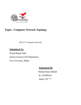 Topic: Computer Network Topology
CSE 317: Computer Networks
Submitted To
Pranab Bandu Nath
(Senior lecturer) CSE Department
City University, Dhaka
Submitted By
Mahadi Hasan Shihab
Id: 1834902615
Batch: 49th ,( B)
 