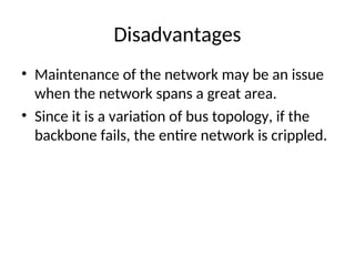 Disadvantages
• Maintenance of the network may be an issue
when the network spans a great area.
• Since it is a variation of bus topology, if the
backbone fails, the entire network is crippled.
 