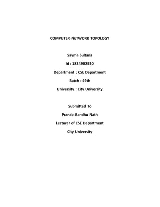 COMPUTER NETWORK TOPOLOGY
Sayma Sultana
Id : 1834902550
Department : CSE Department
Batch : 49th
University : City University
Submitted To
Pranab Bandhu Nath
Lecturer of CSE Department
City University
 