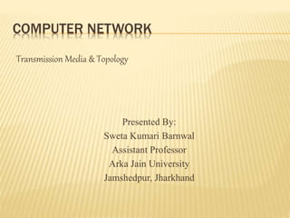 COMPUTER NETWORK
Transmission Media & Topology
Presented By:
Sweta Kumari Barnwal
Assistant Professor
Arka Jain University
Jamshedpur, Jharkhand
 