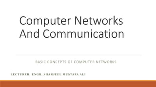 Computer Networks
And Communication
BASIC CONCEPTS OF COMPUTER NETWORKS
LECTURER: ENGR. SHARJEEL MUSTAFA ALI
 