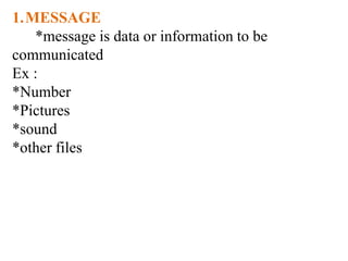 1.MESSAGE
*message is data or information to be
communicated
Ex :
*Number
*Pictures
*sound
*other files
 