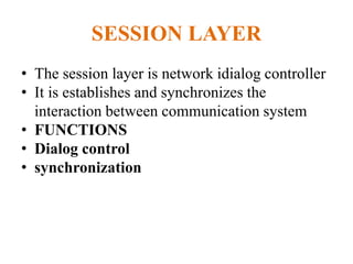 SESSION LAYER
• The session layer is network idialog controller
• It is establishes and synchronizes the
interaction between communication system
• FUNCTIONS
• Dialog control
• synchronization
 