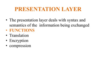 PRESENTATION LAYER
• The presentation layer deals with syntax and
semantics of the information being exchanged
• FUNCTIONS
• Translation
• Encryption
• compression
 