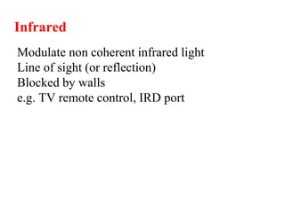 Infrared
Modulate non coherent infrared light
Line of sight (or reflection)
Blocked by walls
e.g. TV remote control, IRD port
 