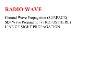 RADIO WAVE
Ground Wave Propagation (SURFACE)
Sky Wave Propagation (TROPOSPHERE)
LINE OF SIGHT PROPAGATION
 