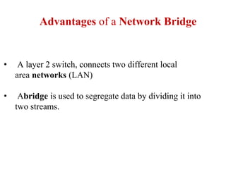 Advantages of a Network Bridge
• A layer 2 switch, connects two different local
area networks (LAN)
• Abridge is used to segregate data by dividing it into
two streams.
 