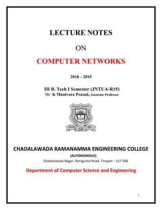 1
LECTURE NOTES
ON
COMPUTER NETWORKS
2018 – 2019
III B. Tech I Semester (JNTUA-R15)
Mr. K Munivara Prasad, Associate Professor
CHADALAWADA RAMANAMMA ENGINEERING COLLEGE
(AUTONOMOUS)
Chadalawada Nagar, Renigunta Road, Tirupati – 517 506
Department of Computer Science and Engineering
 