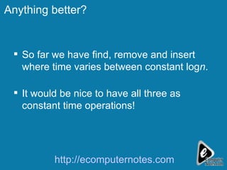 Anything better? So far we have find, remove and insert where time varies between constant log n . It would be nice to have all three as constant time operations! http://ecomputernotes.com 