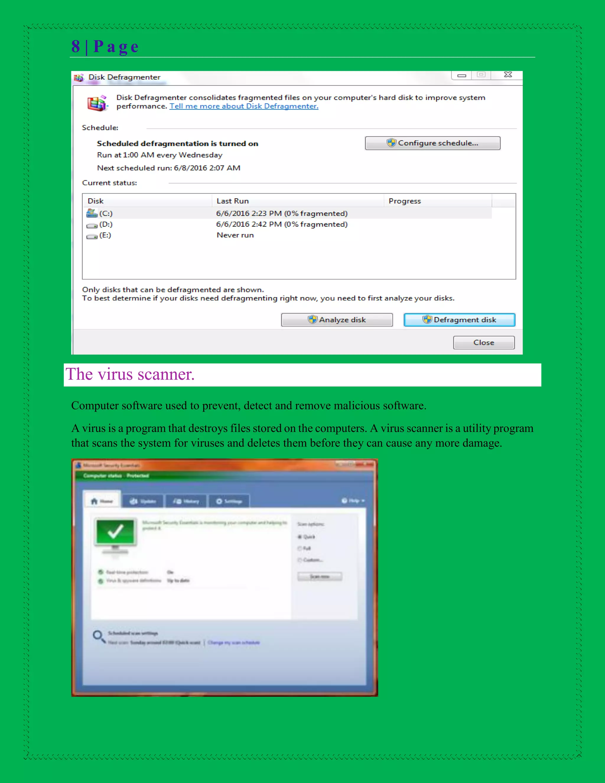 8 | P a g e
The virus scanner.
Computer software used to prevent, detect and remove malicious software.
A virus is a program that destroys files stored on the computers. A virus scanner is a utility program
that scans the system for viruses and deletes them before they can cause any more damage.
 