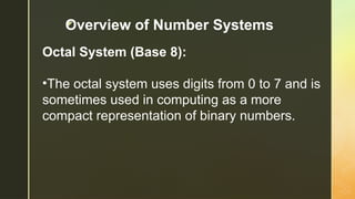 z
Octal System (Base 8):
•The octal system uses digits from 0 to 7 and is
sometimes used in computing as a more
compact representation of binary numbers.
Overview of Number Systems
 