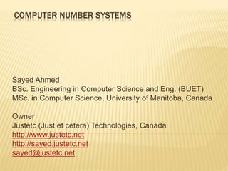 COMPUTER NUMBER SYSTEMS
Sayed Ahmed
BSc. Engineering in Computer Science and Eng. (BUET)
MSc. in Computer Science, University of Manitoba, Canada
Owner
Justetc (Just et cetera) Technologies, Canada
http://www.justetc.net
http://sayed.justetc.net
sayed@justetc.net
 