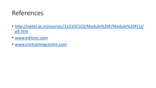 References
• http://nptel.ac.in/courses/112102103/Module%20F/Module%20F(1)/
p9.htm
• www.editcnc.com
• www.cnctrainingcentre.com
 