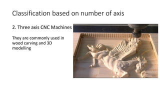 2. Three axis CNC Machines
Classification based on number of axis
They are commonly used in
wood carving and 3D
modelling
 