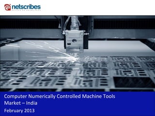 Computer Numerically Controlled Machine Tools 
Market – India 
February 2013
 